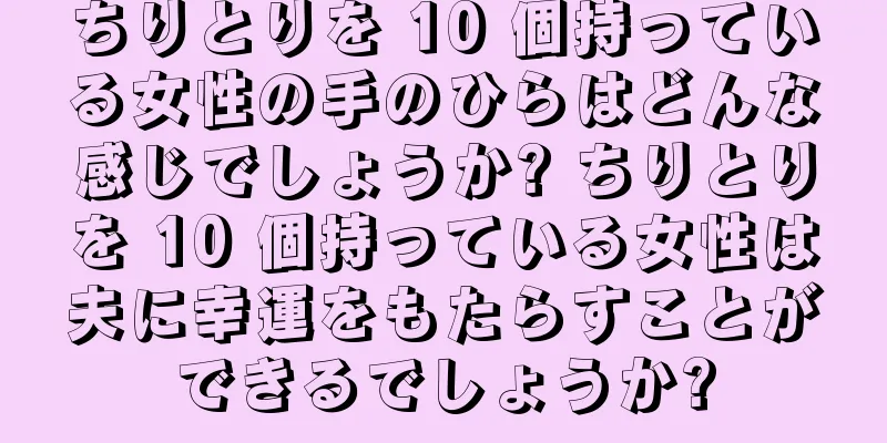 ちりとりを 10 個持っている女性の手のひらはどんな感じでしょうか? ちりとりを 10 個持っている女性は夫に幸運をもたらすことができるでしょうか?