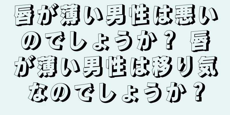 唇が薄い男性は悪いのでしょうか？ 唇が薄い男性は移り気なのでしょうか？