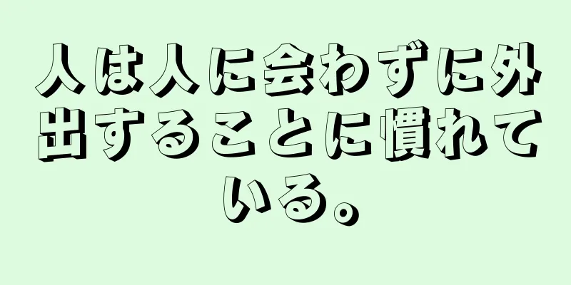 人は人に会わずに外出することに慣れている。