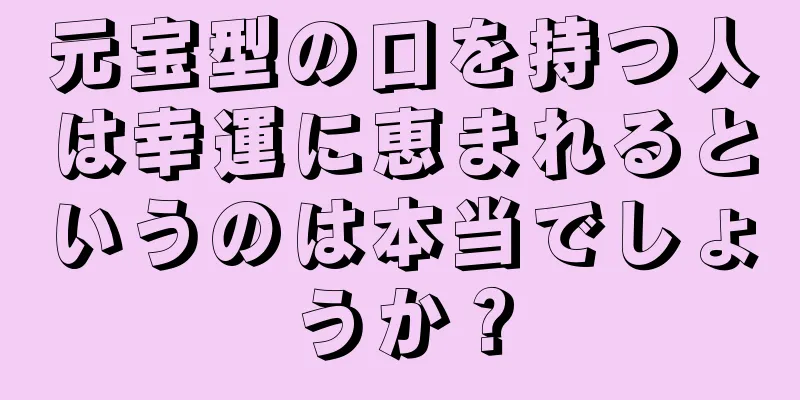 元宝型の口を持つ人は幸運に恵まれるというのは本当でしょうか？