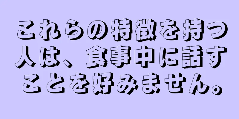 これらの特徴を持つ人は、食事中に話すことを好みません。