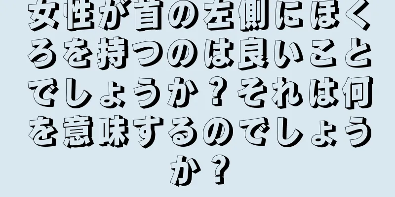 女性が首の左側にほくろを持つのは良いことでしょうか？それは何を意味するのでしょうか？