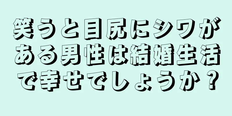 笑うと目尻にシワがある男性は結婚生活で幸せでしょうか？