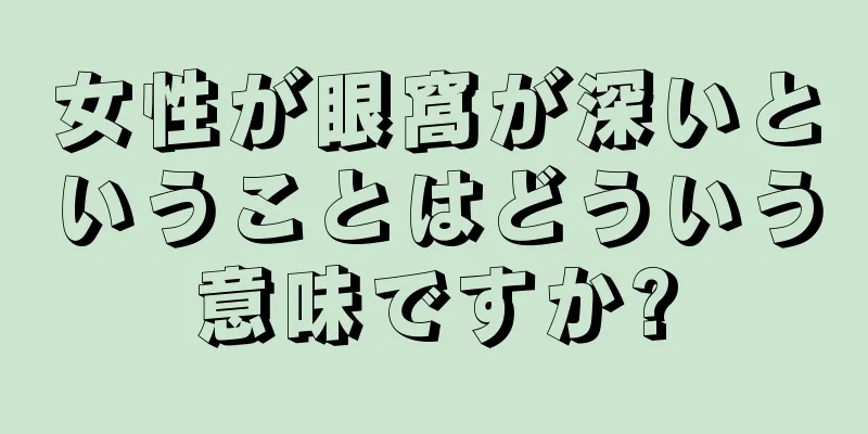 女性が眼窩が深いということはどういう意味ですか?