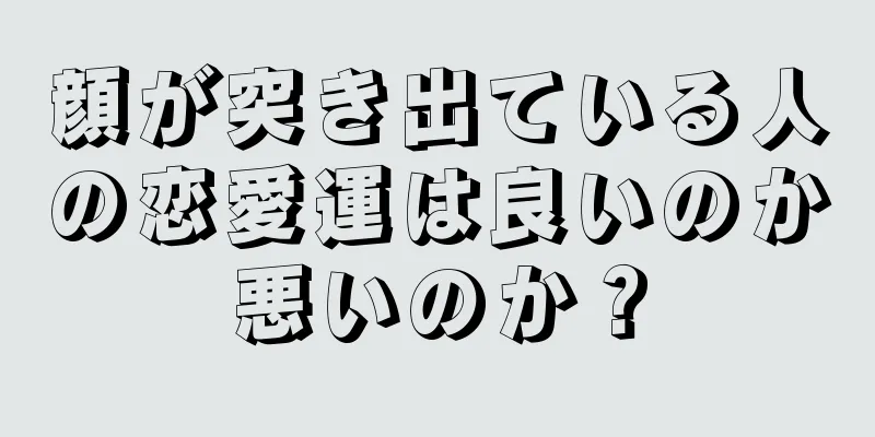 顔が突き出ている人の恋愛運は良いのか悪いのか？