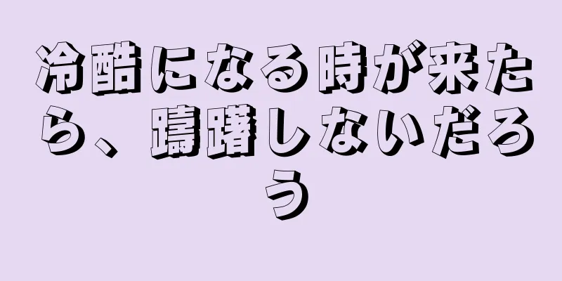 冷酷になる時が来たら、躊躇しないだろう