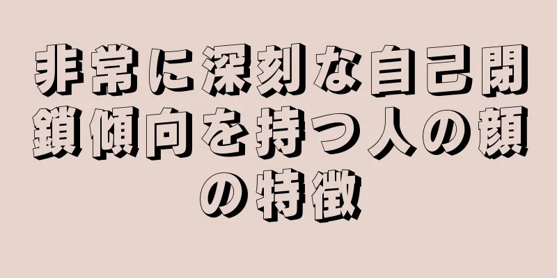 非常に深刻な自己閉鎖傾向を持つ人の顔の特徴