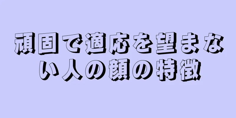 頑固で適応を望まない人の顔の特徴