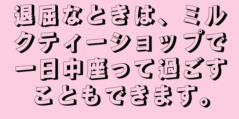 退屈なときは、ミルクティーショップで一日中座って過ごすこともできます。