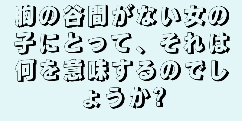 胸の谷間がない女の子にとって、それは何を意味するのでしょうか?