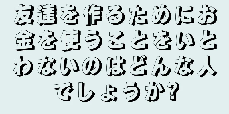 友達を作るためにお金を使うことをいとわないのはどんな人でしょうか?