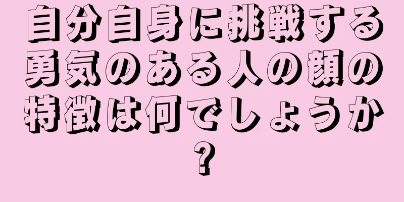 自分自身に挑戦する勇気のある人の顔の特徴は何でしょうか?