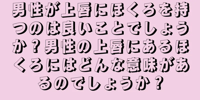 男性が上唇にほくろを持つのは良いことでしょうか？男性の上唇にあるほくろにはどんな意味があるのでしょうか？