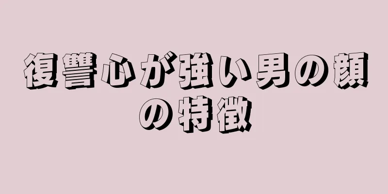 復讐心が強い男の顔の特徴