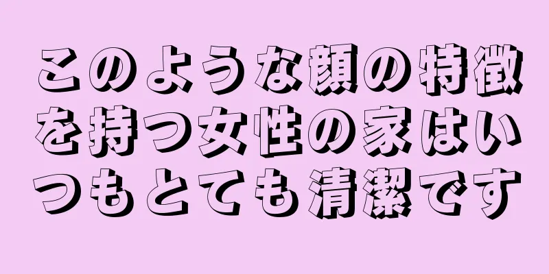 このような顔の特徴を持つ女性の家はいつもとても清潔です