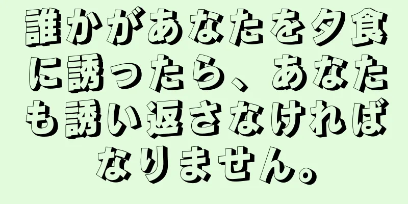誰かがあなたを夕食に誘ったら、あなたも誘い返さなければなりません。