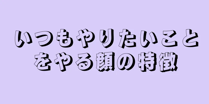 いつもやりたいことをやる顔の特徴