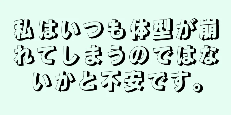 私はいつも体型が崩れてしまうのではないかと不安です。