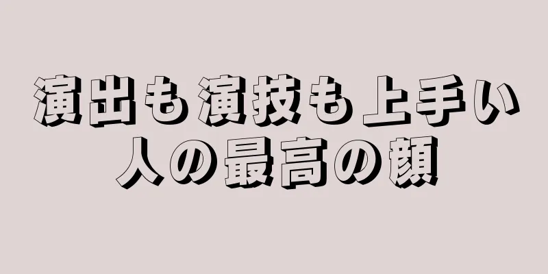 演出も演技も上手い人の最高の顔