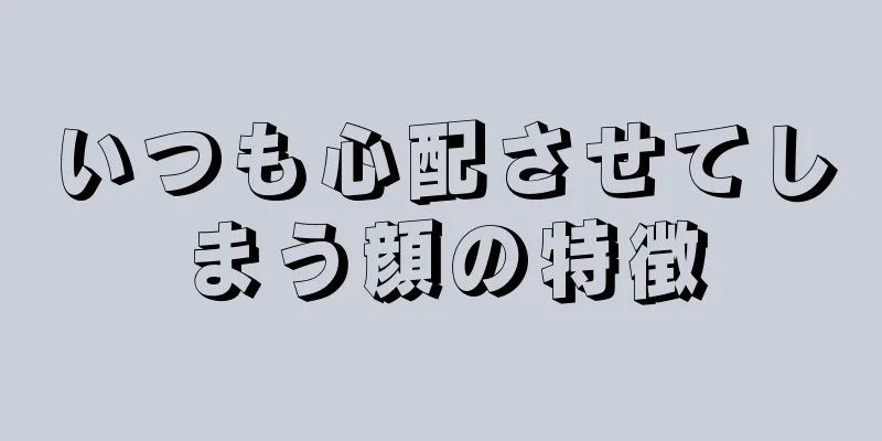 いつも心配させてしまう顔の特徴