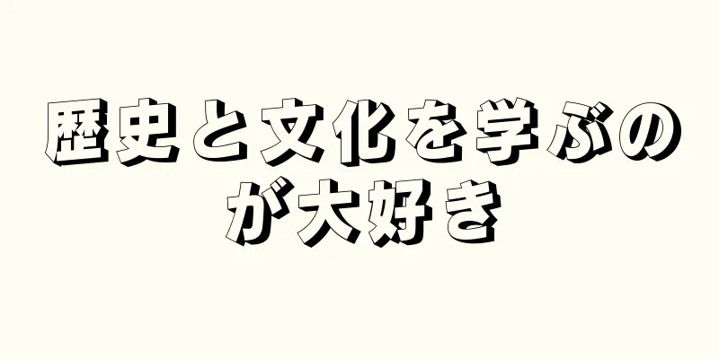 歴史と文化を学ぶのが大好き