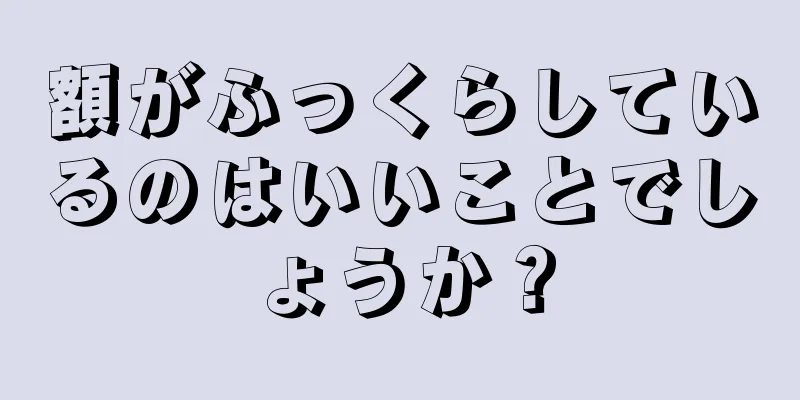 額がふっくらしているのはいいことでしょうか？