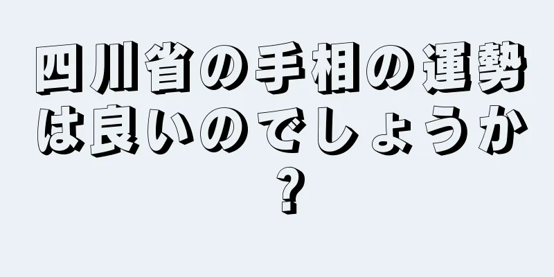 四川省の手相の運勢は良いのでしょうか？