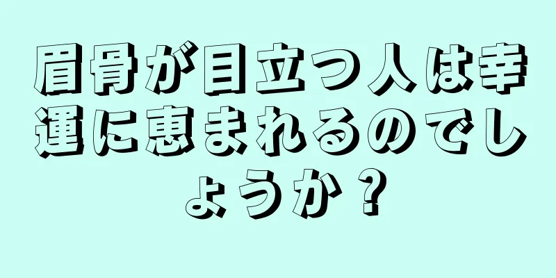 眉骨が目立つ人は幸運に恵まれるのでしょうか？