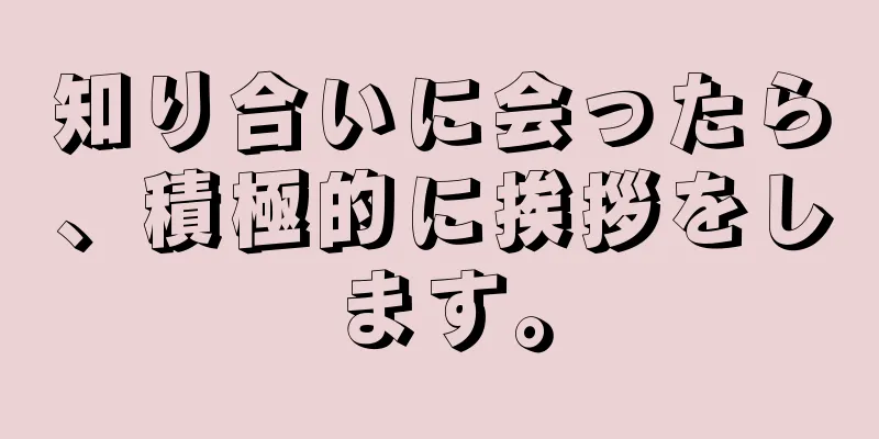 知り合いに会ったら、積極的に挨拶をします。