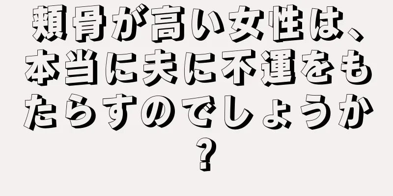 頬骨が高い女性は、本当に夫に不運をもたらすのでしょうか？
