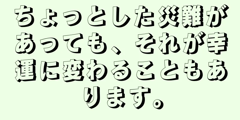 ちょっとした災難があっても、それが幸運に変わることもあります。