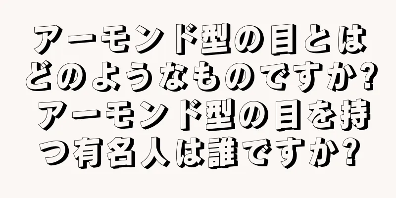 アーモンド型の目とはどのようなものですか? アーモンド型の目を持つ有名人は誰ですか?