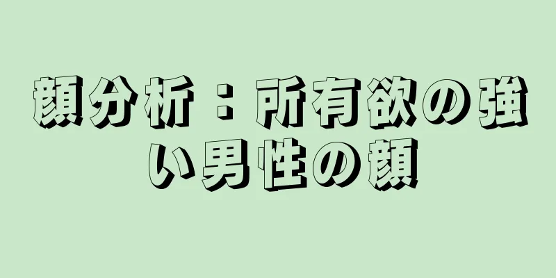 顔分析：所有欲の強い男性の顔