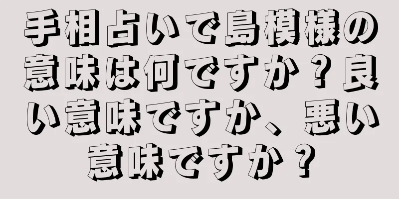 手相占いで島模様の意味は何ですか？良い意味ですか、悪い意味ですか？