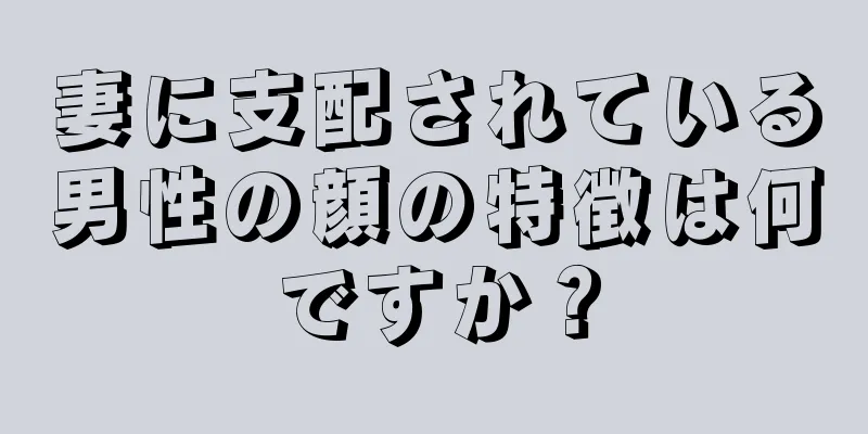 妻に支配されている男性の顔の特徴は何ですか？