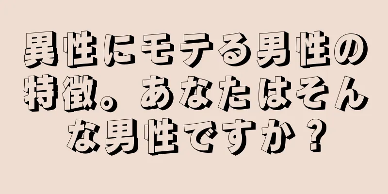 異性にモテる男性の特徴。あなたはそんな男性ですか？