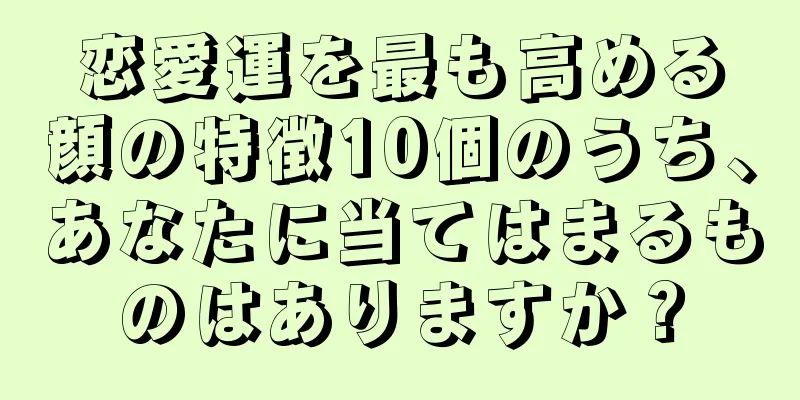 恋愛運を最も高める顔の特徴10個のうち、あなたに当てはまるものはありますか？