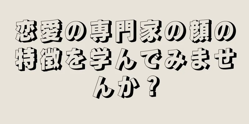 恋愛の専門家の顔の特徴を学んでみませんか？